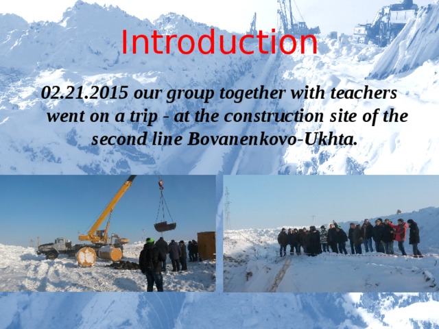 Introduction 02.21.2015 our group together with teachers went on a trip - at the construction site of the second line Bovanenkovo-Ukhta.