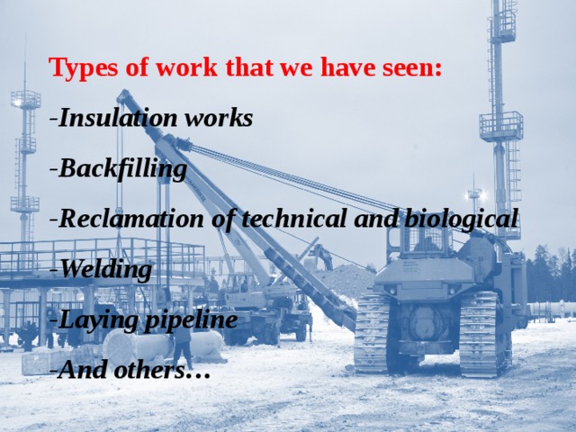 Types of work that we have seen:  -Insulation works  -Backfilling  -Reclamation of technical and biological  -Welding  -Laying pipeline  -And others…