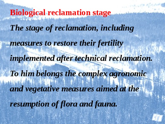 Biological reclamation stage  The stage of reclamation, including measures to restore their fertility implemented after technical reclamation. To him belongs the complex agronomic and vegetative measures aimed at the resumption of flora and fauna.