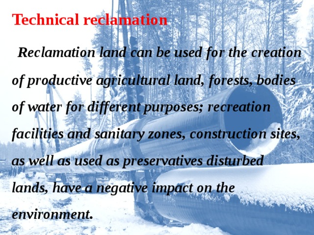 Technical reclamation   Reclamation land can be used for the creation of productive agricultural land, forests, bodies of water for different purposes; recreation facilities and sanitary zones, construction sites, as well as used as preservatives disturbed lands, have a negative impact on the environment.