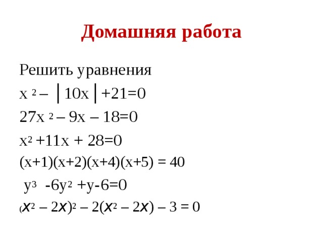 Домашняя работа Решить уравнения х 2 – │10х│+21=0 27х 2 – 9х – 18=0 х 2 +11х + 28=0 (х+1)(х+2)(х+4)(х+5) = 40  у 3 -6у 2 +у-6=0 ( x 2 – 2 x ) 2 – 2( x 2 – 2 x ) – 3 = 0