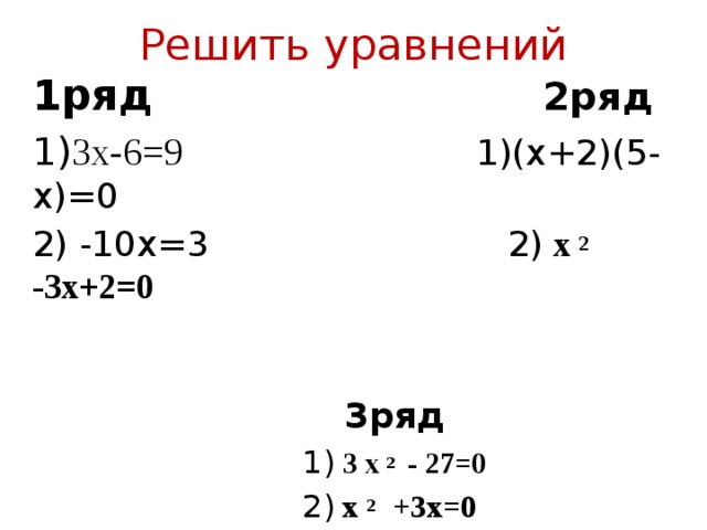 Решить уравнений 1ряд  2ряд 1) 3х-6=9   1)(х+2)(5-х)=0 2) -10х=3 2)  х 2 -3х+2=0  3ряд  1)  3 х 2 - 27=0  2)  х 2 +3х=0