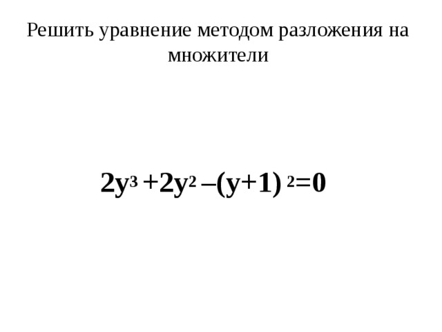 Решить уравнение методом разложения на множители    2у 3 +2у 2 –(у+1) 2 =0