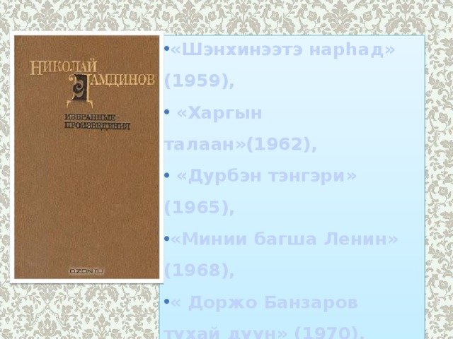 «Шэнхинээтэ нарhад» (1959),  «Харгын талаан»(1962),  «Дурбэн тэнгэри» (1965), «Минии багша Ленин» (1968), « Доржо Банзаров тухай дуун» (1970),  «Зунай аадар»(1972) 