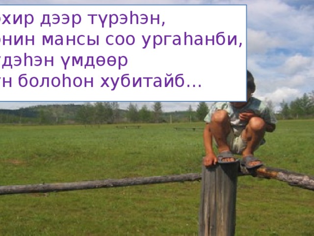 Хохир дээр түрэhэн, Хонин мансы соо ургаhанби, Хүдэhэн үмдөөр Хүн болоhон хубитайб… 