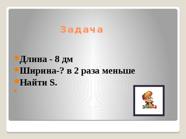 Задача на длину. Длина 4дм,ширина в 2 раза меньше длины. Длина 8 см ширина в 4 раза меньше p s. Задача контрольная длина 16дм ширина неизвестно в в4раза меньше. Длина 8 см.ширина в2 раза меньше чем длина.найти p s.