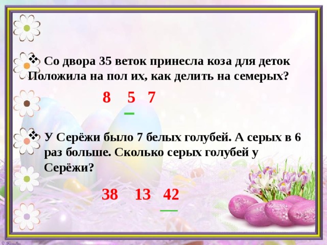  Со двора 35 веток принесла коза для деток   Положила на пол их, как делить на семерых?    У Серёжи было 7 белых голубей. А серых в 6 раз больше. Сколько серых голубей у Серёжи? 8 5 7 38 13 42 