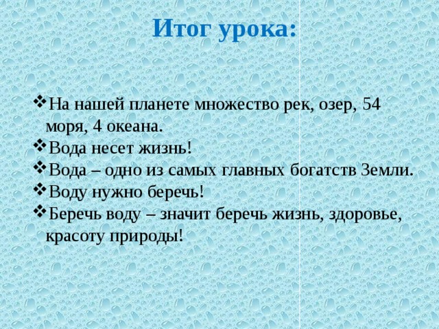 Итог урока: На нашей планете множество рек, озер, 54 моря, 4 океана. Вода несет жизнь! Вода – одно из самых главных богатств Земли. Воду нужно беречь! Беречь воду – значит беречь жизнь, здоровье, красоту природы! 