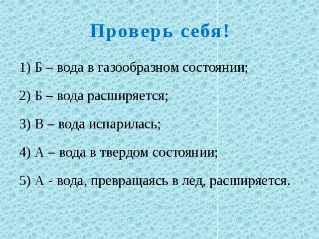 Проверь себя! 1) Б – вода в газообразном состоянии; 2) Б – вода расширяется; 3) В – вода испарилась; 4) А – вода в твердом состоянии; 5) А -  вода, превращаясь в лед, расширяется. 
