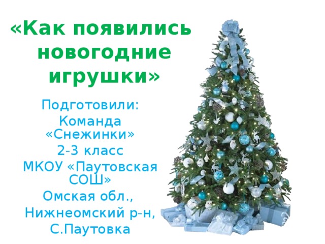 «Как появились  новогодние игрушки» Подготовили: Команда «Снежинки» 2-3 класс МКОУ «Паутовская СОШ» Омская обл., Нижнеомский р-н, С.Паутовка 