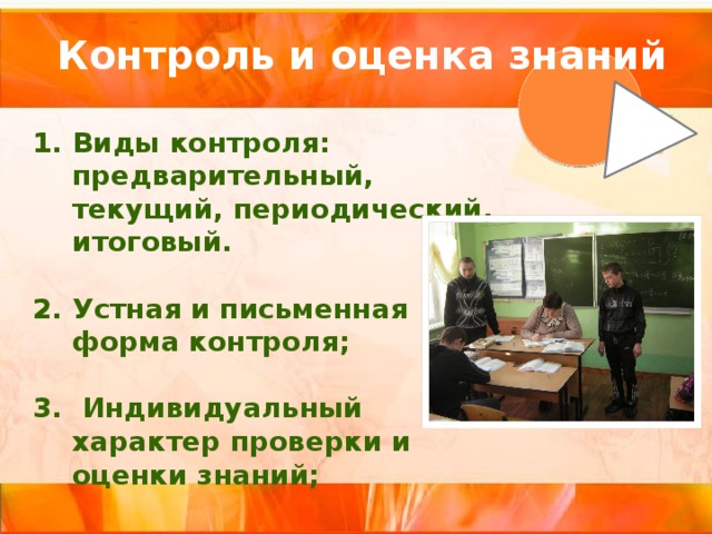  Контроль и оценка знаний  Виды контроля: предварительный, текущий, периодический, итоговый.  Устная и письменная форма контроля;   Индивидуальный характер проверки и оценки знаний; 