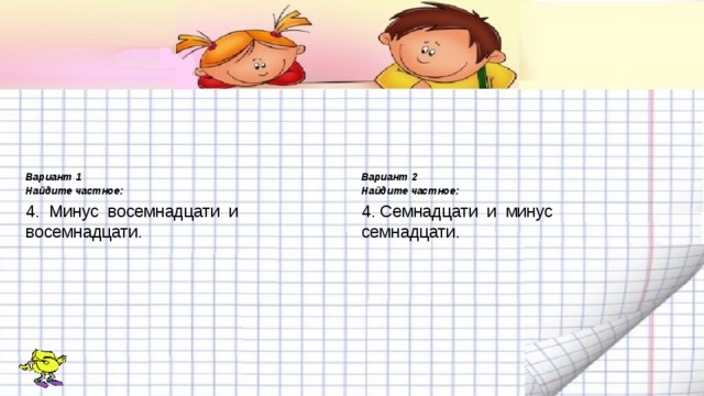 Вариант 1 Вариант 2 Найдите частное: Найдите частное: 4. Минус восемнадцати и восемнадцати. 4. Семнадцати и минус семнадцати.   