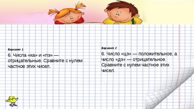 Вариант 2 6. Число «цэ» — положительное, а число «дэ» — отрицательное. Сравните с нулем частное этих чисел. Вариант 1 6. Числа «ка» и «пэ» — отрицательные. Сравните с нулем частное этих чисел. 