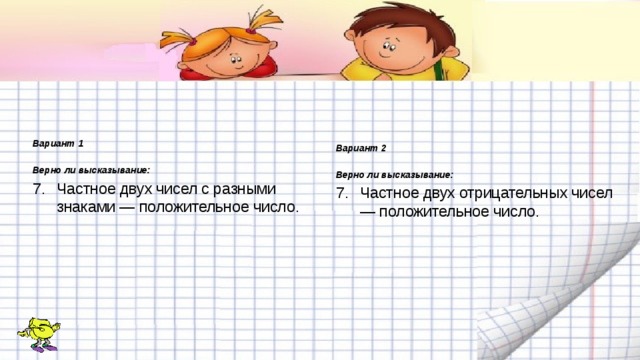 Вариант 1 Верно ли высказывание: Частное двух чисел с разными знаками — положительное число. Вариант 2  Верно ли высказывание: Частное двух отрицательных чисел — положительное число. 