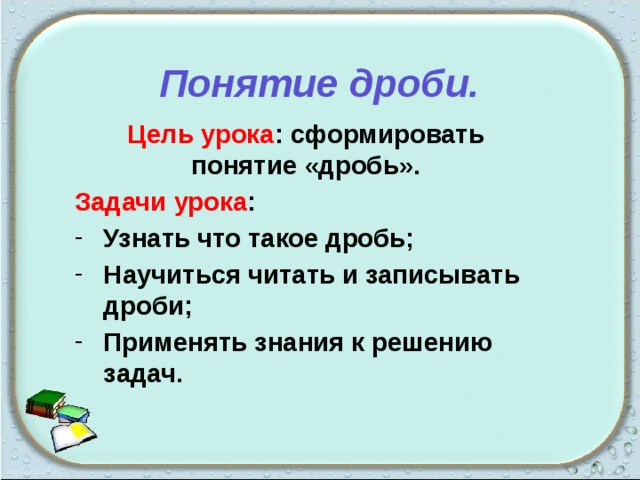 Понятие дроби. Цель урока : сформировать понятие «дробь». Задачи урока : Узнать что такое дробь; Научиться читать и записывать дроби; Применять знания к решению задач.  