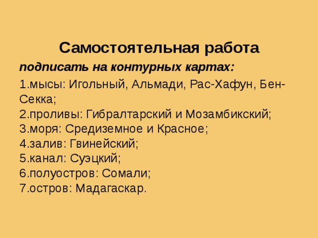 Самостоятельная работа подписать на контурных картах: 1.мысы: Игольный, Альмади, Рас-Хафун, Бен-Секка; 2.проливы: Гибралтарский и Мозамбикский; 3.моря: Средиземное и Красное; 4.залив: Гвинейский; 5.канал: Суэцкий; 6.полуостров: Сомали; 7.остров: Мадагаскар.