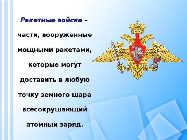 Ракетные войска  – части, вооруженные мощными ракетами, которые могут доставить в любую точку земного шара всесокрушающий атомный заряд.   