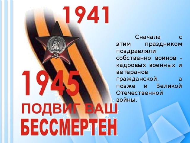   Сначала с этим праздником поздравляли собственно воинов - кадровых военных и ветеранов гражданской, а позже и Великой Отечественной войны. 