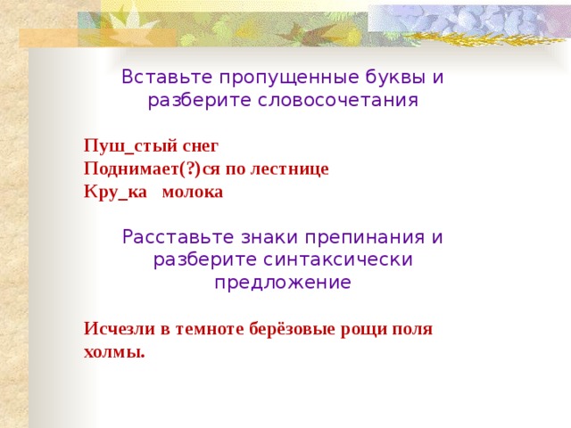 Вставьте пропущенные буквы и  разберите словосочетания  Пуш_стый снег Поднимает(?)ся по лестнице Кру_ка молока Расставьте знаки препинания и разберите синтаксически предложение Исчезли в темноте берёзовые рощи поля холмы. 