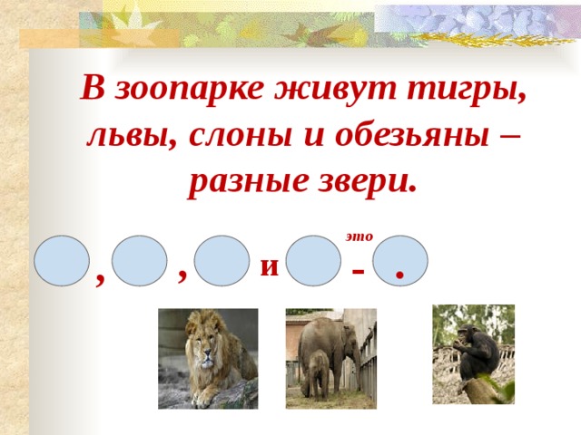 В зоопарке живут тигры, львы, слоны и обезьяны – разные звери. это , . - , и 