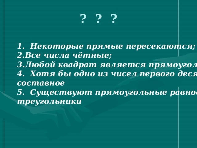 ? ? ? 1. Некоторые прямые пересекаются; Все числа чётные; Любой квадрат является прямоугольником 4. Хотя бы одно из чисел первого десятка составное 5. Существуют прямоугольные равносторонние треугольники 