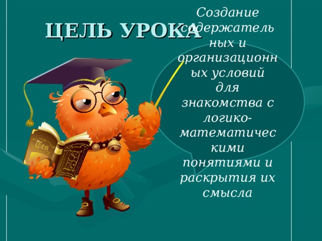 ЦЕЛЬ УРОКА Создание содержательных и организационных условий для знакомства с логико-математическими понятиями и раскрытия их смысла 