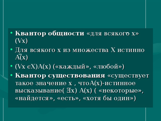 Квантор общности «для всякого х» ( V х) Для всякого х из множества Х истинно А(х) ( V х ϵ Х)А(х) («каждый», «любой») Квантор существования «существует такое значение х , чтоА(х)-истинное высказывание( Ǝ х) А(х) ( «некоторые», «найдется», «есть», «хотя бы один») 