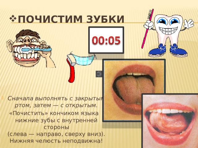 ПОЧИСТИМ ЗУБКИ Сначала выполнять с закрытым ртом, затем — с открытым. «Почистить» кончиком языка  нижние зубы с внутренней стороны  (слева — направо, сверху вниз).  Нижняя челюсть неподвижна! 