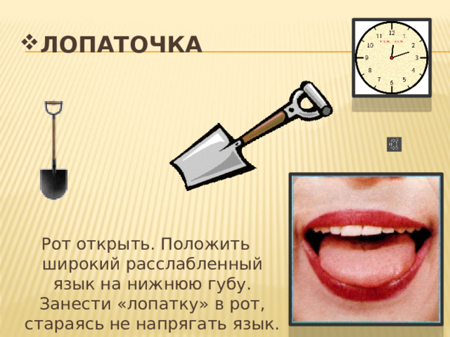 ЛОПАТОЧКА Рот открыть. Положить широкий расслабленный язык на нижнюю губу. Занести «лопатку» в рот, стараясь не напрягать язык. 