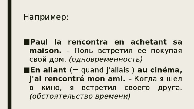 Например: Paul la rencontra en achetant sa maison. – Поль встретил ее покупая свой дом. (одновременность) En allant (= quand j'allais ) au cinéma, j'ai rencontré mon ami. – Когда я шел в кино, я встретил своего друга .(обстоятельство времени) 