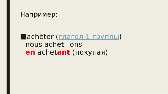 Например: achèter ( глагол 1 группы )  nous achet –ons  en achet ant (покупая) 