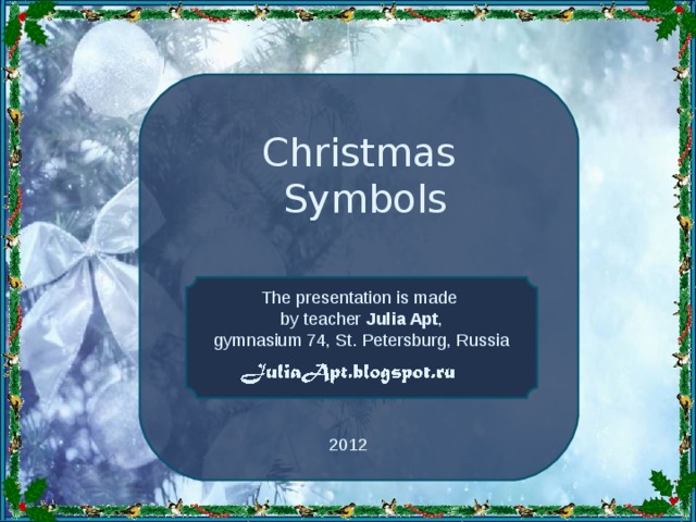 Christmas Symbols The presentation is made by teacher Julia Apt , gymnasium 74, St. Petersburg, Russia 2012 
