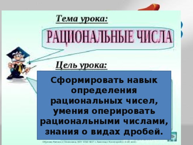 Сформировать навык определения рациональных чисел, умения оперировать рациональными числами, знания о видах дробей. 