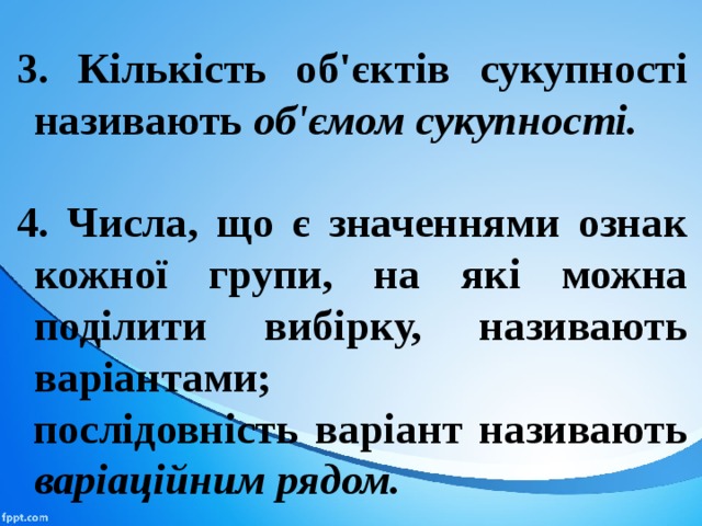 3. Кількість об'єктів сукупності називають об'ємом сукуп­ності.  4. Числа, що є значеннями ознак кожної групи, на які можна поділити вибірку, називають варіантами;  послідовність ва­ріант називають варіаційним рядом. 