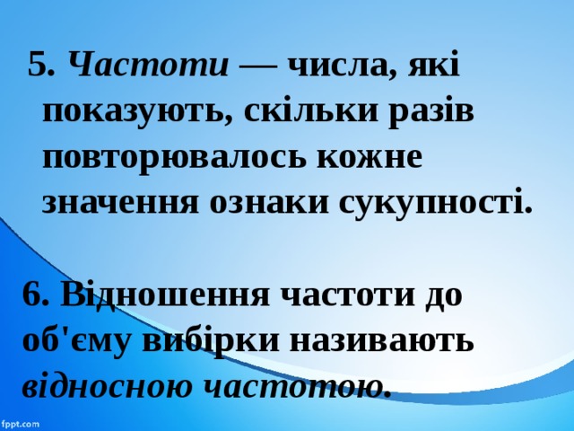 5. Частоти — числа, які показують, скільки разів повторювалось кожне значення ознаки сукупності.  6. Відношення частоти до об'єму вибірки називають відносною частотою. 