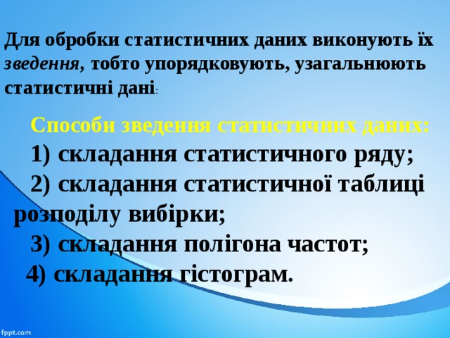 Для обробки статистичних даних виконують їх зведення, тобто упорядковують, узагальнюють статистичні дані : Способи зведення статистичних даних: 1)  складання статистичного ряду; 2)  складання статистичної таблиці розподілу вибірки; 3)  складання полігона частот; 4)  складання гістограм. 