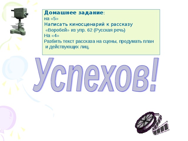 Домашнее задание : на «5» Написать киносценарий к рассказу  «Воробей»  из упр. 62 (Русская речь) На «4» Разбить текст рассказа на сцены, продумать план  и действующих лиц. 