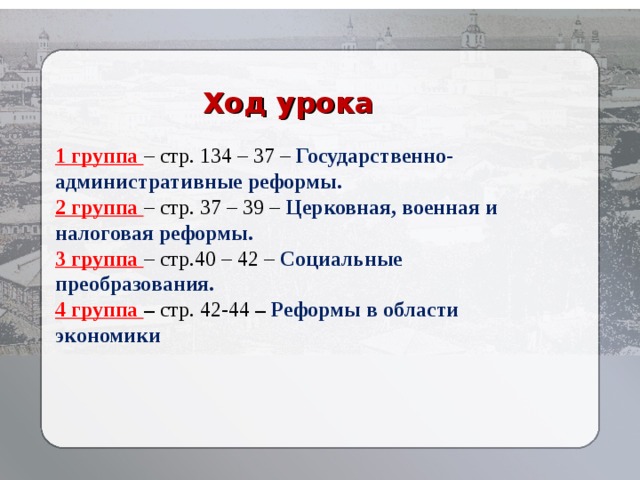 Ход урока 1 группа – стр. 134 – 37 – Государственно-административные реформы. 2 группа – стр. 37 – 39 – Церковная, военная и налоговая реформы. 3 группа – стр.40 – 42 – Социальные преобразования. 4 группа – стр. 42-44 – Реформы в области экономики