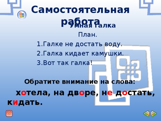 Самостоятельная работа  Умная галка  План.  1.Галке не достать воду.  2.Галка кидает камушки.  3.Вот так галка!  Обратите внимание на слова:  х о тела, на дв о ре, н е д о стать, к и дать.  