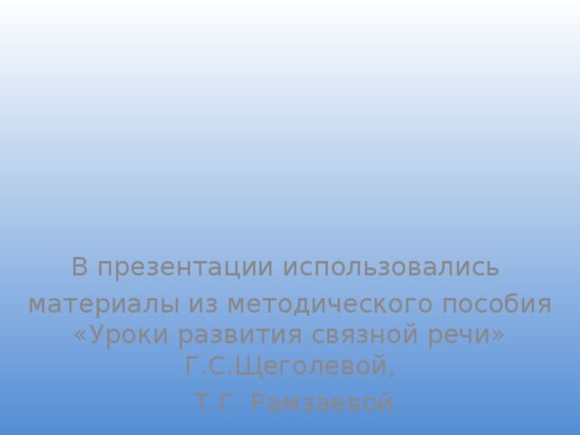 В презентации использовались материалы из методического пособия «Уроки развития связной речи» Г.С.Щеголевой,  Т.Г. Рамзаевой 