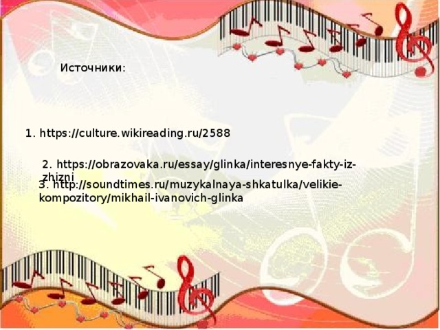 Источники: 1. https://culture.wikireading.ru/2588 2. https://obrazovaka.ru/essay/glinka/interesnye-fakty-iz-zhizni 3. http://soundtimes.ru/muzykalnaya-shkatulka/velikie-kompozitory/mikhail-ivanovich-glinka 