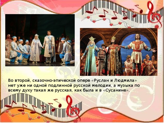 Во второй, сказочно-эпической опере «Руслан и Людмила» нет уже ни одной подлинной русской мелодии, а музыка по всему духу такая же русская, как была и в «Сусанине». 