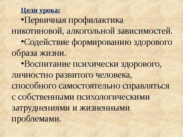 Цели урока: Первичная профилактика никотиновой, алкогольной зависимостей. Содействие формированию здорового образа жизни. Воспитание психически здорового, личностно развитого человека, способного самостоятельно справляться с собственными психологическими затруднениями и жизненными проблемами. 