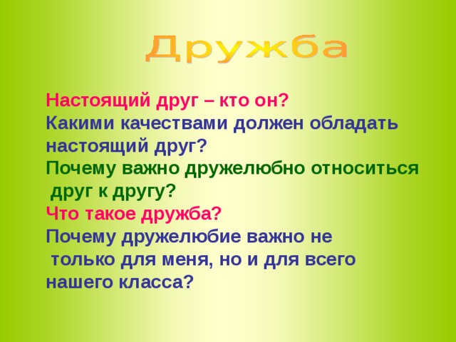 Настоящий друг – кто он? Какими качествами должен обладать настоящий друг? Почему важно дружелюбно относиться  друг к другу? Что такое дружба? Почему дружелюбие важно не  только для меня, но и для всего нашего класса?  