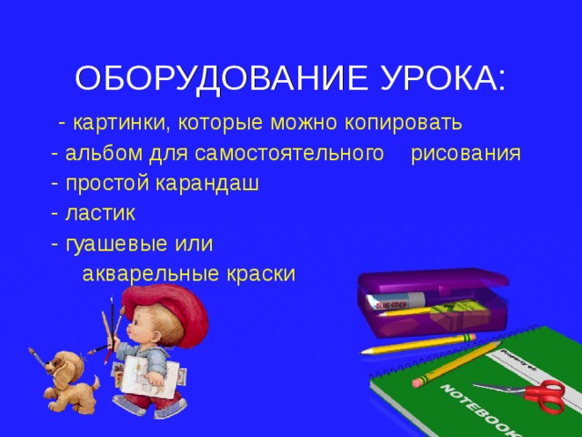 ОБОРУДОВАНИЕ УРОКА:  - картинки, которые можно копировать - альбом для самостоятельного рисования - простой карандаш - ластик - гуашевые или  акварельные краски 