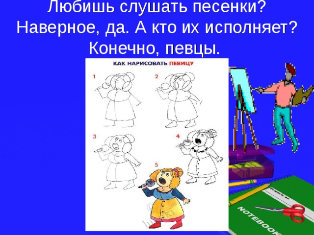 Любишь слушать песенки? Наверное, да. А кто их исполняет? Конечно, певцы. 