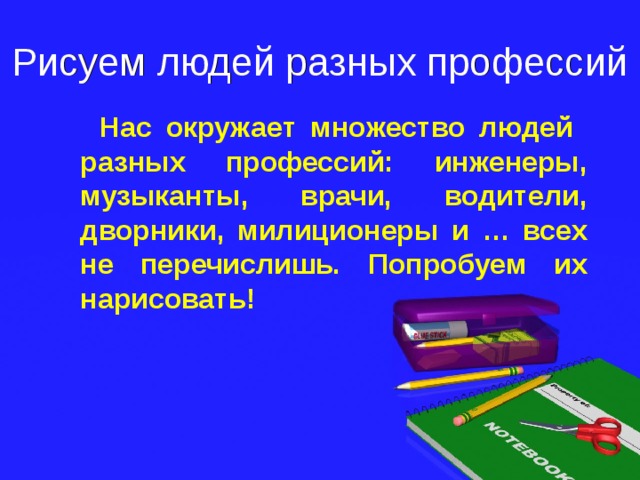 Рисуем людей разных профессий  Нас окружает множество людей разных профессий: инженеры, музыканты, врачи, водители, дворники, милиционеры и … всех не перечислишь. Попробуем их нарисовать! 