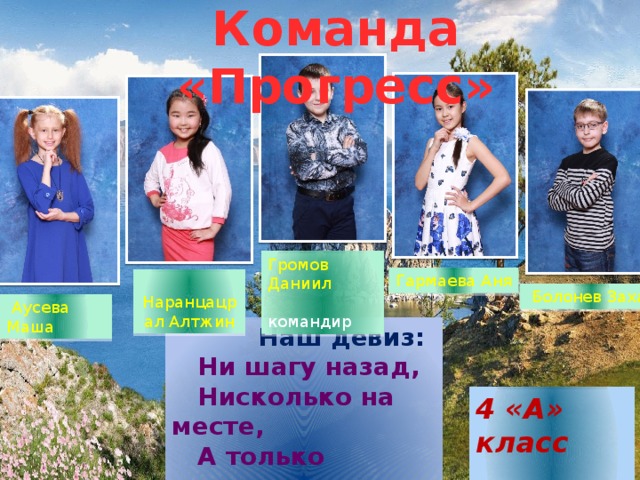Команда «Прогресс» Текст надписи Громов Даниил  командир Гармаева Аня  Наранцацрал Алтжин  Болонев Захар  Аусева Маша  Наш девиз:  Ни шагу назад,  Нисколько на месте,  А только вперед,  И только все вместе! . 4 «А» класс 