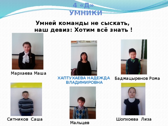4 «Д»  Умники  Умней команды не сыскать,  наш девиз: Хотим всё знать ! Мархаева Маша Хаптухаева Надежда Бадмацыренов Рома Владимировна Ситников Саша Шопхоева Лиза Мальцев Дима 