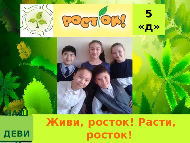 5 «д» Живи, росток! Расти, росток! И превратишься ты в цветок! НАШ  ДЕВИЗ: 11/30/18  